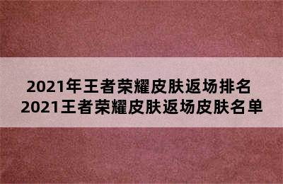 2021年王者荣耀皮肤返场排名 2021王者荣耀皮肤返场皮肤名单